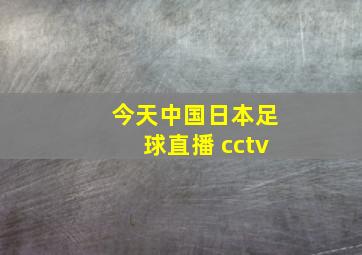 今天中国日本足球直播 cctv